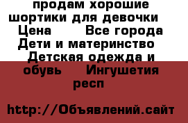 продам хорошие шортики для девочки  › Цена ­ 7 - Все города Дети и материнство » Детская одежда и обувь   . Ингушетия респ.